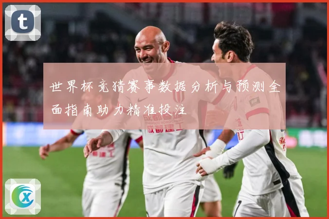 世界杯竞猜赛事数据分析与预测全面指南助力精准投注