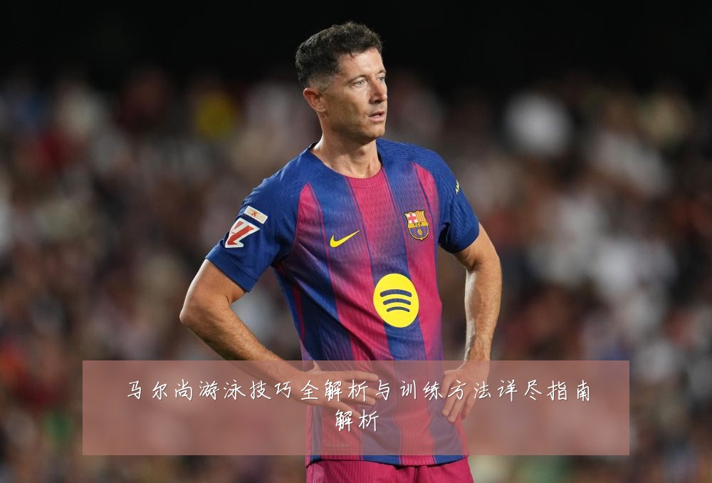 马尔尚游泳技巧全解析与训练方法详尽指南解析
