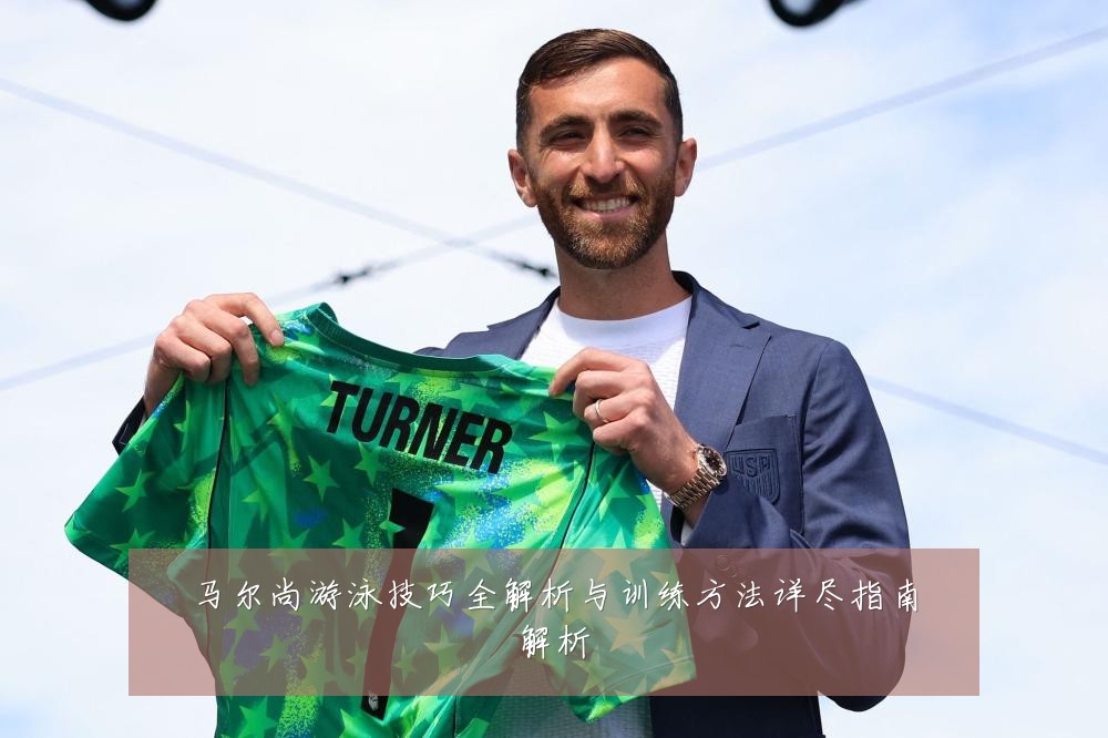 马尔尚游泳技巧全解析与训练方法详尽指南解析
