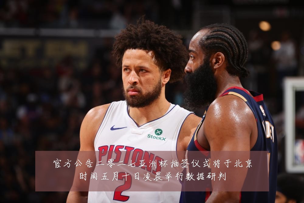 官方公告二零二七亚洲杯抽签仪式将于北京时间五月十日凌晨举行数据研判