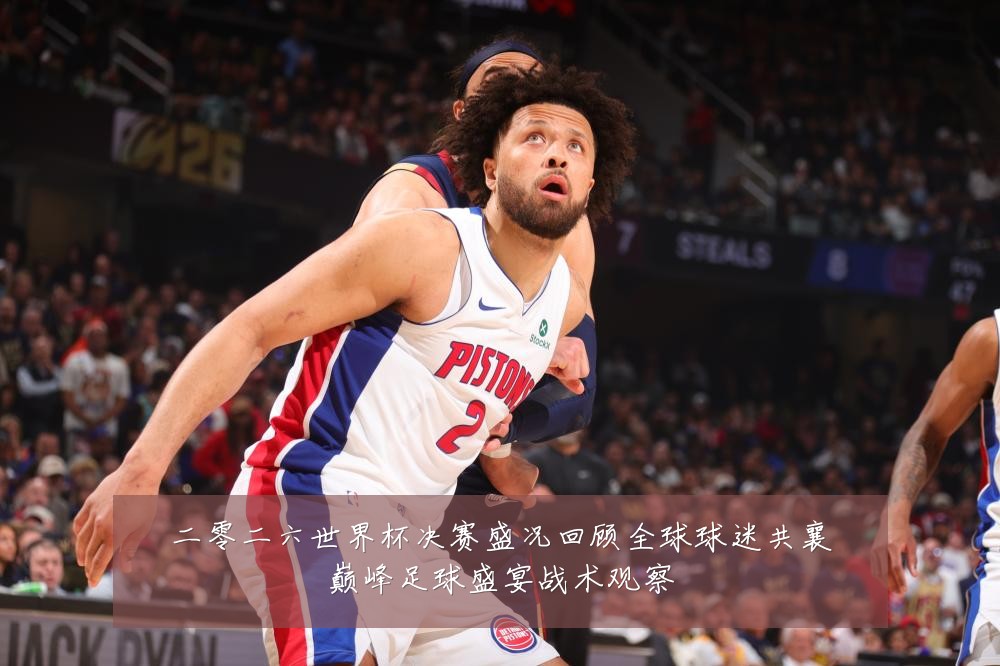 二零二六世界杯决赛盛况回顾全球球迷共襄巅峰足球盛宴战术观察