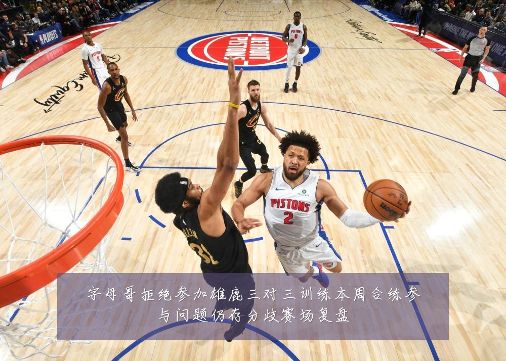 字母哥拒绝参加雄鹿三对三训练本周合练参与问题仍存分歧赛场复盘