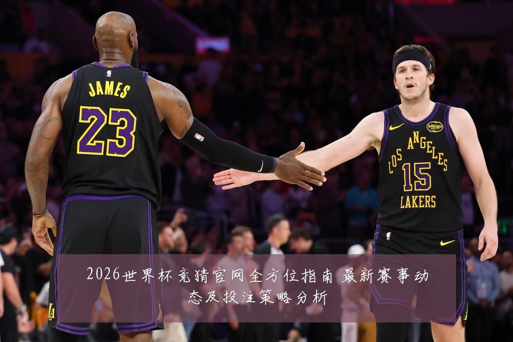 2026世界杯竞猜官网全方位指南 最新赛事动态及投注策略分析